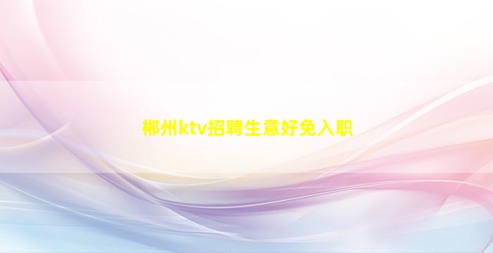 郴州ktv招聘生意好免入职